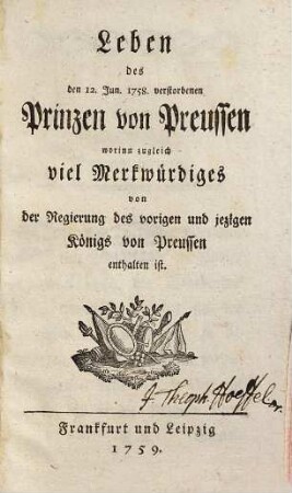 Leben des den 12. Jun. 1758. verstorbenen Prinzen von Preussen : worinn zugleich viel Merkwürdiges von der Regierung des vorigen und jezigen Königs von Preussen enthalten ist