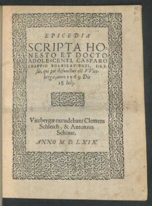 EPICEDIA || SCRIPTA HO=||NESTO ET DOCTO || ADOLESCENTI, CASPARO || CNAPPIO BOLESLAVIENSI, SILE=||sio, qui piè defunctus est VVite=||bergae, anno 1569. Die || 18. Julij.||