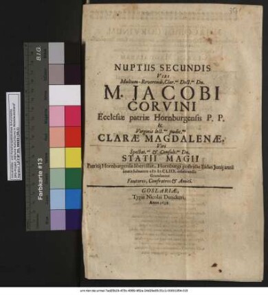 Nuptiis Secundis Viri Multum-Reverendi, Clar.mi Doct.mi Dn.M. Jacobi Corvini Ecclesiae patriae Hornburgensis P. P. & Virginis lect.ma pudic.ma Clarae Magdalenae ... Dn. Statii Magii Patritii Hornburgensis liberi filiae, Hornburgi postridie Eidus Iunii anni a nato Salvatore MDCLIIX. celebrandis Gratulantur Fautores, Confratres & Amici