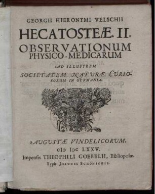 Angeb: Ge. Hieron. Velschii Hecatosteæ 2. Observationum physico-medicarum ad illustrem societatem naturæ curiosorum in Germania. Angeb