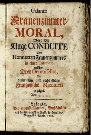 Galante Frauenzimmer-Moral, Oder: Die Kluge Conduite Des Honnetten Frauenzimmers : in einer Entrevue zwischen Drey Demoiselles, über außerlesene und recht schöne Frantzösische Maximen gezeiget.