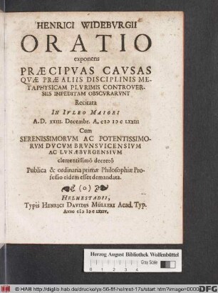 Henrici Wideburgii Oratio exponens Praecipuas Causas Quae Prae Aliis Disciplinis Metaphysicam Plurimis Controversiis Impeditam Obscurarunt : Recitata In Iuleo Maiori A.D. XXIII. Decembr. A. MDCLXXIII Cum ... Ducum Brunsvicensium Ac Lunaeburgensium clementissimo decreto Publica & ordinaria primae Philosophiae Professio eidem esset demandata