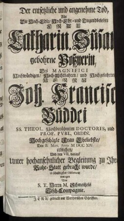 Der entsetzliche und angenehme Tod, Als Die Hoch-Edle ... Catharin. Susan gebohrne Poßnerin, Des ... Hochgelahrten Herrn Joh. Francisci Buddei ... Eheliebste, Den II. Mart. Anno M DCC XIV. erblichen, Und den VII. darauf ... zu Ihrer Ruhe-Statt gebracht wurde, in schuldigster Observantz erwogen Von S. T. Herrn M. Schmeitzels Tisch-Compagnie