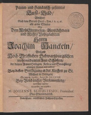 Paulin- und Hanckelisch-gesinntes Buß-Bild : Welches/ Nach dem Spruch Pauli 1. Tim. 1. v. 15. 16. alle arme Sünder Mit Dem ... Herrn Joachim Hanckeln/ Weiland Hoch-Gräflichen Schwartzburgischen wohl-verdienten Amt-Schössern ... erlangen können und sollen/ Bey dessen Beerdigung ... So den 18. Aprilis, Anno M.DC.LXXIX. ... verrichtet wurde