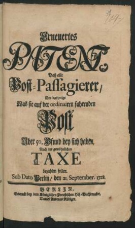 Erneuertes Patent, Daß alle Post-Passagierer, Vor dasjenige Was sie auf der ordinairen fahrenden Post Über 50. Pfund bey sich haben, Nach der gewöhnlichen Taxe bezahlen sollen : Sub Dato Berlin, den 21. September. 1728