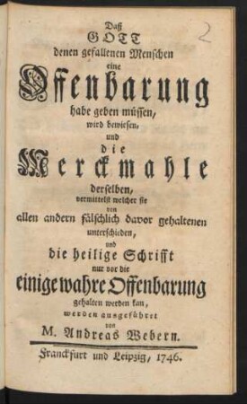Daß Gott denen gefallenen Menschen eine Offenbarung habe geben müssen, wird bewiesen und die Merckmahle derselben, vermittelst welcher sie von allen andern fälschlich davor gehaltenen unterschieden, und die heilige Schrift nur vor die einige wahre Offenbarung gehalten werden kan, werden ausgeführet