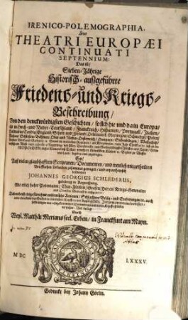 IrenicoPolemographia, Sive Theatri Europaei Continuati Septennium: Das ist SiebenJährige Historischaußgeführte Friedens und KriegsBeschreibung : Von den denckwürdigsten Geschichten, so sich hie und da in Europa, als in Hoch- und Nieder-Teutschland, Franckreich, Hispanien, Portugall, Italien, Dalmatia, Candia, England, Schott- und Irrland, Den[n]emarck, Norwegen, Schweden, Polen, Moscau, Schlesien, Böhmen, Ober- und Nieder-Oesterreich, Hungarn, Siebenbürgen, Wallachey, Moldau, Türck- und Barbarey, [et]c. Sowol im weltlichen Regiment, als Kriegswesen, vom Jahr Christi 1651. biß an bevorstehende Wahl ... Leopolden dieses Namens deß Ersten, erwehlten Römischen Käisers, [et]c. Beydes zu Wasser und Land, begeben und zugetragen