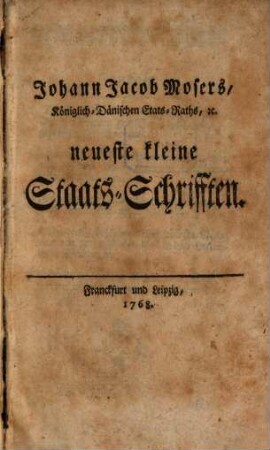Johann Jacob Mosers, Königlich-Dänischen Etats-Raths, [et]c. neueste kleine Staats-Schrifften