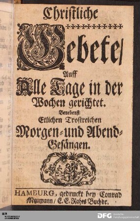 Christliche Gebete/ Auff Alle Tage in der Wochen gerichtet. Benebenst Etlichen Trostreichen Morgen- und Abend-Gesängen.