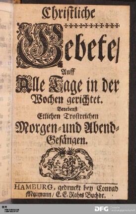 Christliche Gebete/ Auff Alle Tage in der Wochen gerichtet. Benebenst Etlichen Trostreichen Morgen- und Abend-Gesängen.