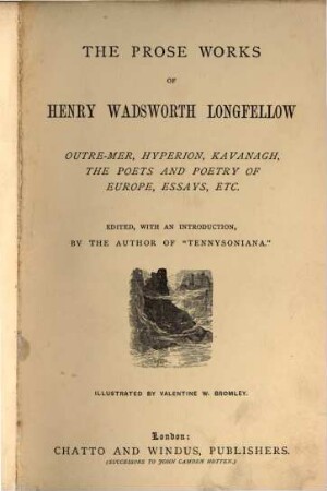 The Prose Works of Henry Wadsworth Longfellow : Outre-Mer, Hyperion, Kavanagh, the Poets and Poetry of Europe, Essays, etc. Edited with an Introduction, by the Author of "Tennysoniana". Illustrated by Valentine W. Bromley