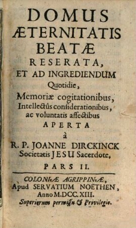 Domus Aeternitatis Reserata, Et Ad Ingrediendum Quotidie, Memoriae cogitationibus, Intellectus considerationibus, ac voluntatis affectibus, Pars II