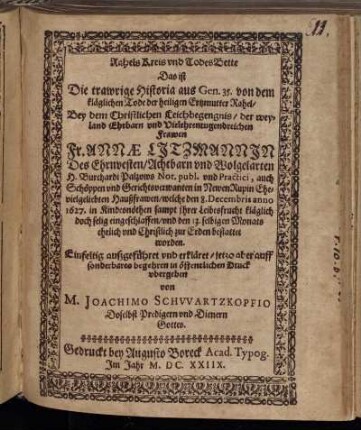Rahels Kreis und TodesBette Das ist Die trawrige Historia aus Gen. 35. von dem kläglichen Tode der heiligen Ertzmutter Rahel : Bey dem Christlichen Leichbegengnis/ der weyland Ehrbarn und Vielehrentugendreichen Frawen Fr. Annae Litzmannin Des Ehrnvesten/ Achtbarn und Wolgelarten H. Burchardi Palzows Not. publ. und Practici, auch Schöppen und Gerichtsverwanten in Newen Rupin Ehevielgeliebten Haußfrawen/ welche den 8. Decembris anno 1627. in Kindesnöthen sampt ihrer Leibesfrucht kläglich doch selig eingeschlaffen/ und den 13. selbigen Monats ehrlich und Christlich zur Erden bestattet worden. Einfeltig außgeführet und erkläret/ jetzo aber auff sonderbares begehren in öffentlichen Druck ubergeben