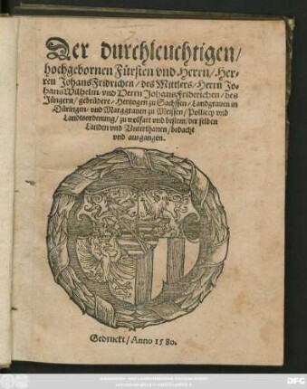 Der durchleuchtigen/|| hochgebornen Fürsten vnd Herrn/ Her=||ren Johans Fridrichen/ des Mittlers/ Herrn Jo=||hans Wilhelm/ vnd Herrn Johans Friderichen/ des || Jüngern/ gebrüdere/ Hertzogen zu Sachssen/ Landgrauen in || Düringen/ vnd Marggrauen zu Meissen/ Pollicey vnd || Landtsordenung ... ||