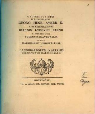Ordinis Ivridici H. T. Prodecanvs Georg. Henr. Ayrer D. Viri Praenobilissimi Ioannis Lvdovici Kernii Pappenheimensis Solennia Inavgvralia Indicit : Praemissa Brevi Commentatione De Langoba6rdorvm Marpahis Germanorvm Mareschallo ; [P. P. Gottingae d. 1. Dec. MDCCLIII.]