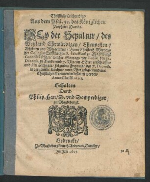 Christliche Leichpredigt/ Aus dem Psal. 31. des Königlichen Propheten Davids. Bey der Sepultur/ des ... Herrn Christoph. Werners/ der CollegiatStifftkirchen S. Sebastiani zu Magdeburgk Canonici seliger : welcher Sontags vor Luciae den 12. Decemb. ... entschlaffen/ und sein Leichnam/ folgendes Freytags/ den 7. Decemb. ... bestattet worden/ Anno Christi 1602.