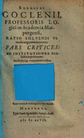 Rodolphi Goclenii, Professoris Logici in Academia Marpurgensi, Ratio Solvendi Vitiosas argumentationes : Pars Critices: Ad Institutiones Dialecticas pertinens. Methodice et compendiose tradita