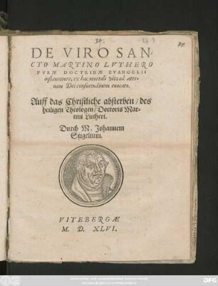 DE VIRO SAN=||CTO MARTINO LVTHERO || PVRAE DOCTRINAE EVANGELII || instauratore, ex hac mortali vita ad aeter=||nam Dei consuetudinem euocato.|| Auff das Christliche absterben/ des || heiligen Theologen/ Doctoris Mar=||tini Lutheri.|| Durch M. Johannem || Stigelium.||