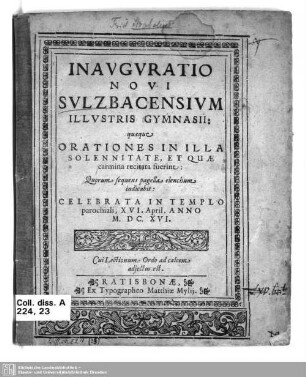 Inauguratio novi Sulzbacensium illustris gymnasii, quaeque orationes in illa solennitate, et quae carmina recitata fuerint : Quorum sequens pagella elenchum indicabit: Celebrata In Templo parochiali, XVI. April. Anno M. DC. XVI.