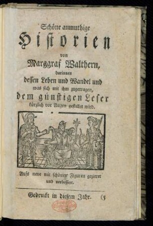 Schöne anmuthige Historien von Marggraf Walthern : darinnen dessen Leben und Wandel und was sich mit ihm zugetragen, dem günstigen Leser kürzlich vor Augen gestellet wird ; Aufs neue mit schönen Figuren gezieret und verbessert