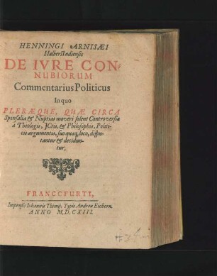 Henningi Arnisaei Halberstadiensis De Iure Connubiorum Commentarius Politicus : In quo Pleraeque, Quae Circa Sponsalia & Nuptias moveri solent Controversiae a Theologis, ICtis, & Philosophis, Politicis argumentis, suo quaeq[ue] loco, disputantur & deciduntur