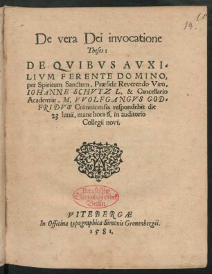 De vera Dei invocatione || Theses:|| DE QVIBVS ... || Praeside Reverendo Viro,|| IOHANNE SCHVTZ L. & Cancellario || Academiae, M. VVOLFGANGVS GOD=||FRIDVS Crimnicensis respondebit die || 23 Iunii, mane hora 6. in auditorio || Collegii novi.||