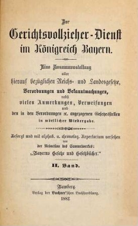 Der Gerichtsvollzieher-Dienst im Königreich Bayern : Eine Zusammenstellung aller hierauf bezüglichen Reichs- u. Landesgesetze, Verordnungen und Bekanntmachungen, nebst vielen Anmerkungen ... Besorgt u. mit alphabetischem Register versehen von der Redaction des Sammelwerkes: "Bayerns Gesetze und Gesetzbücher.", 2