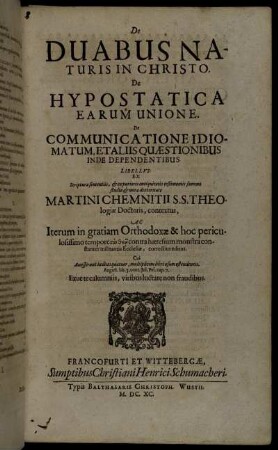 De Duabus Naturis In Christo. De Hypostatica Earum Unione. De Communicatione Idiomatum, Et Aliis Quaestionibus Inde Dependentibus Libellus / Ex Scripturae sententiis, & ex purioris antiquitatis testimoniis summo studio & mira dexteritate Martini Chemnitii ... contextus, Ac Iterum in gratiam Orthodoxae & hoc periculosissimo tempore syn the¯o contra haeresium monstra constanter militantis Ecclesiae, correctius editus ...