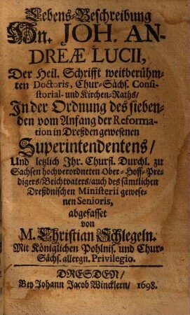 Lebens-Beschreibung Hn. Joh. Andreae Lucii, Der Heil. Schrifft weitberühmten Doctoris, Chur-Sächs. Consistorial- und Kirchen-Raths, In der Ordnung des siebenden vom Anfang der Reformation in Dreßden gewesenen Superintendentens, Und letzlich Ihr. Churfl. Durchl. zu Sachsen hochverordneten Ober-Hoff-Predigers, Beichtvaters, auch des sämtlichen Dreßdnischen Ministerii gewesenen Senioris