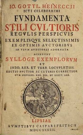 Io. Gottl. Heineccii ... fvndamenta stili cvltioris : regulis perspicuis exemplisque selectissimis ex optimis auctoribus in usum auditorii adornata ; accedunt sylloge exemplorum ...