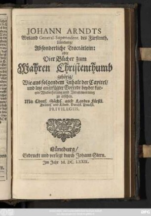 Johann Arndts Weiland General-Superindent. des Fürstenth. Lüneburg/ Absonderliche Tractätlein: oder Vier Bücher zum Wahren Christenthumb gehörig : Wie aus folgendem Inhalt der Capitel/ und letzt angefügter Vorrede bey der kurtzen Wiederholung und Verantwortung zu ersehen