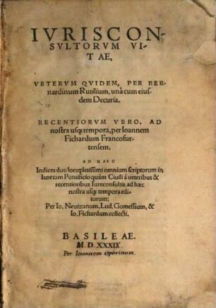 Iurisconsultorum vitae, veterum quidem : per Bernardinum Rutilium, unacum eiusdem decuria ; Recentiorum vero, ad nostra usque tempora, per Ioannem Fichardum ; ad haec indices duo locupletissimi omnium scriptorum in iure, tam pontificio quam civili