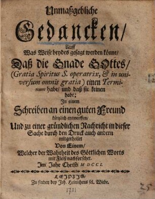 Unmaßgebliche Gedancken, Auff Was Weise beydes gesagt werden könne, Daß die Gnade Gottes, (Gratia Spiritus S. operatrix, et in universum omnis gratia) einen Terminum habe, und daß sie keinen habe : In einem Schreiben an einen guten Freund kürtzlich entworffen, ...