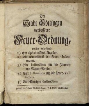 Der Stadt Göttingen verbesserte Feuer-Ordnung : welcher beigefüget: 1.) Ein alphabetisches Register. 2.) Ein Verzeichniß der Feuer-Instrumente. 3.) Eine Instruction für die Zimmer- und Mauer-Meister. 4.) Eine Instruction für die Feuer-Visitatores. 5.) Eine Sprützen-Instruction