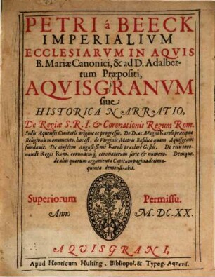 Petri á Beeck Imperialivm Ecclesiarvm In Aqvis B. Mariæ Canonici, & ad D. Adalbertum Præpositi, Aquisgranvm siue Historica Narratio, De Regiae S.R.I. & Coronationis Regum Rom. Sedis Aquensis Ciuitatis origine ac progressu : De D. ac Magni Karoli præcipuo Religionis monumento, hoc est, de Virginis Matris Basilica quam Aquisgrani fundavit ...