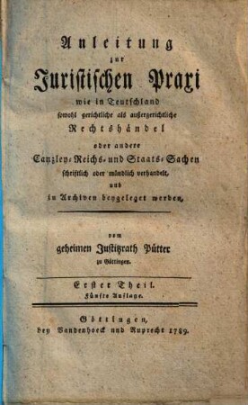 Anleitung zur juristischen Praxi, wie in Teutschland sowohl gerichtliche als außergerichtliche Rechtshändel oder andere Canzley-, Reichs- und Staats-Sachen schriftlich oder mündlich verhandelt, und in Archiven beygeleget werden, 1. - 5. Aufl. - 1789. - [38], 292, [10] S.