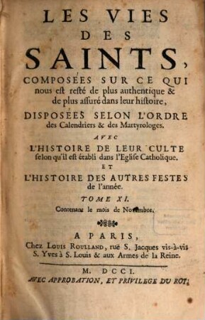 Les Vies Des Saints, Composées Sur Ce Qui nous est resté de plus authentique & de plus assuré dans leur histoire, Disposées Selon L'Ordre des Calendriers & des Martyrologes : Avec L'Histoire De Leur Culte selon qu'il est établi dans l'Eglise Catholique. Et L'Histoire Des Autres Festes de l'année, Tome XI.. Contenant le mois de Novembre