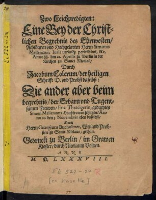 Zwo Leichpredigten:|| Eine Bey der Christ=||lichen Begrebnis des ... || Herrn Simonis || Mellemani ... || Anno 88. den 21. Aprilis zu Berlin in der || Kirchen zu Sanct Nicolai/|| Durch || Jacobum Colerum/ der heiligen || Schrifft D. vnd Probst daselbst:|| Die ander aber beim || begrebnis/ der Erbarn ... || Frawen/ Eua Thracigerin, gedachtes || Simon Mellemans Haußfrawen sehligen/ An=||no 60 den 3 Nouembris eben daselbst/|| Durch || Herrn Georgium Bucholtzer, Weiland Prob-||sten zu Sanct Niclaus/ gethan.||