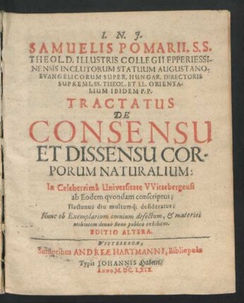 Samuelis Pomarii, S.S. Theol. D. ... Tractatus De Consensu Et Dissensu Corporum Naturalium : In Celeberrima Universitate Wittebergensi ab Eodem quondam conscriptus; Hactenus diu multumq[ue] desideratus; Nunc ob Exemplarium omnium defectum, & materiei utilitatem denuo Bono publico exhibitus