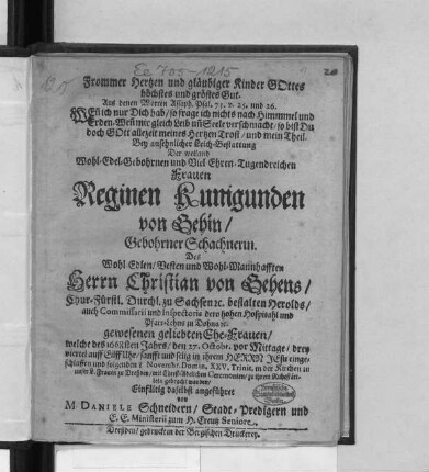 Frommer Hertzen und gläubiger Kinder Gottes höchstes und gröstes Gut : Aus denen Worten Assaph. Psal. 73. v. 25. und 26. ... Bey ansehnlicher Leich-Bestattung Der ... Frauen Reginen Kunigunden von Gehin/ Gebohrner Schachnerin. Des ... Herrn Christian von Gehens/ Chur-Fürstl. Durchl. zu Sachsen [et]c. bestalten Herolds ... Ehe-Frauen/ welche des 1668sten Jahrs/ den 27. Octobr. ... eingeschlaffen und folgenden 8 Novembr. ... in der Kirchen zu unser L. Frauen zu Dreßden ... zu ihrem Ruhestättlein gebracht worden/ Einfältig daselbst angeführet