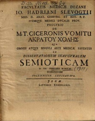 Facvltatis Medicae Decani Io. Hadriani Slevogtii ... Prolvsio De M. T. Ciceronis Vomitu Akratu Cholēs : Qva Omes Atqve Singvli Arti Medicae Faventes Ad Dissertationem Inavgvralem Semioticam ... Solenniter Invitantvr