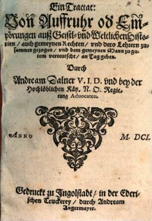 Ein Tractat, Von Auffruhr od[er] Empörungen auß Geistl. vnd Weltlichen Historien : auch gemeynen Rechten, vnd dero Lehrern zusammen gezogen, vnd dem gemeynen Mann zu gutem verteutscht, an den Tag geben