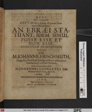 De Loco Deut. XVII. v. 8. seqq. & quae ad illum moveri solet, quaestione: An Ebraei Statuant, Idem Simul Posse Esse Et Non Esse, Exercitium Academicum, Praeside Dn. M. Johanne Frischmuth, Lingg. Sacr. Prof. Publ. Famigeratissimo, & Facultatis Philosophicae h.t. Decano spectabili, Publice ventilandum exhibet M. Johannes Leonartus Will/ Norimbergensis, Autor, Ad diem Iulii