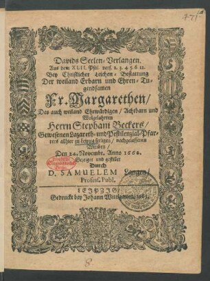 Davids Seelen-Verlangen. Aus dem XLII. Psal. vers. 2. 3. 4. 5. 6 12. : Bey Christlicher Leichen-Bestattung Der ... Fr. Margarethen/ Des ... Herrn Stephani Beckers/ Gewesenen Lazareth- und Pestilenzial-Pfarrers allhier zu Leipzig seeligen/ nachgelassenen Wittben/ Den 24. Novembr. Anno 1662. Gezeiget und gestillet