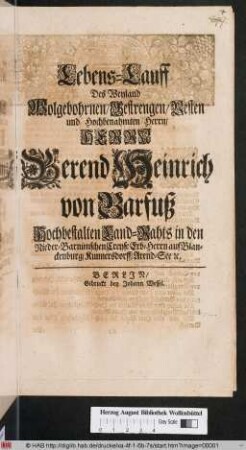 Lebens-Lauff Des Weyland Wolgebohrnen/ Gestrengen/ Vesten und Hochbenahmten Herrn/ Herrn Berend Heinrich von Barfuß Hochbestalten Land-Rahts in den Nieder-Barnimschen Creyse Erb-Herrn auf Blanckenburg ...