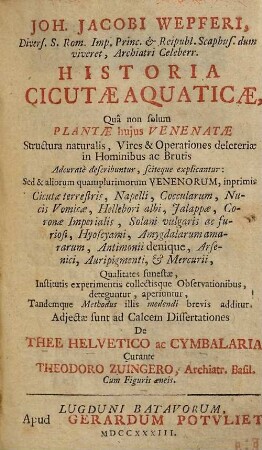 Joh. Jacobi Wepferi, ... Historia Cicutae Aquaticae : Quâ non solum Plantae hujus Venenatae structura naturalis, Vires & Operationes deleteriae in Hominibus ac Brutis Adcuratè describuntur, sciteque explicantur ... ; Cum Figuris aeneis