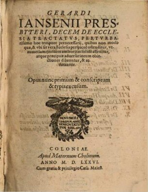 Gerardi Iansenii Presbyteri, Decem De Ecclesia Tractatvs : Pertvrbatissimo hoc tempore pernecessarij, quibus non modò quae, & vbi sit vera Ecclesia perspicuè ostenditur, verumetiam eiusdem authoritas solidè astruitur, ... Opus nunc primùm & conscriptum & typis excusum