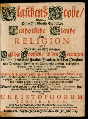 GlaubensProbe/ Welches Der rechte Uhralte Christliche Catholische Glaube Und Religion sey? : Darinnen gründlich erwiesen/ Daß die Papisten/ in den Streitigen Puncten, denselben Uhralten Glauben/ welchen Christus/ seine Propheten/ Aposteln und Evangelisten gelehret/ nicht haben ... ; Wie auch insonderheit/ zwey Cöllnische Scribenten, Hermannus Fley/ genandt Stangenfoll/ Rector daselbst: Und Reinerus Mercator, widerleget werden