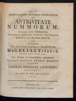 Dissertationem Historico Philologicam De Antiqvitate Nummorum, Inprimis Apud Hebraeos ... Sub Moderamine ... Mag. Eliae Träg°ard, Philos. Prof. Publ. Reg. Pro Summis In Philosophia Honoribus Publico Bonorum Examini Modeste Subjiciet Carolus Gustavus Liungberg Smolandus Ad Diem III Junii MDCCLXXXIII. L. H. Q. S.