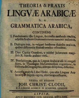 Theoria & Praxis Lingvae Arabicæ, h.e. Grammatica Arabica : Continens I. Fundamenta ejus Linguæ, succinta methodo tradita, adjectuis Arabum Grammaticorum terminis technicis, II. Dialoges tres, in vulgari hodierna dialecto arabica, quibus differentia illius ab erudita ostenditur. III. Duo Capita Geneseos, a celebri Judæorum magistro R. Saadia arabice versa. IV. Præfationem, qua die Linguæ Arabicæ usu in exegesi sacra, in Theologiæ Muhammedicæ cognitione, in Historia & Geographia, aliisque disciplinis, disseritur. V. Accessit analysis Libri Hiobi, qua usus Linguæ Arabicæ, per singula capita, uberius monstratur